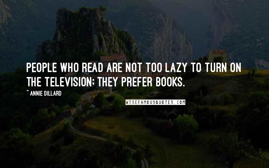 Annie Dillard quotes: People who read are not too lazy to turn on the television; they prefer books.