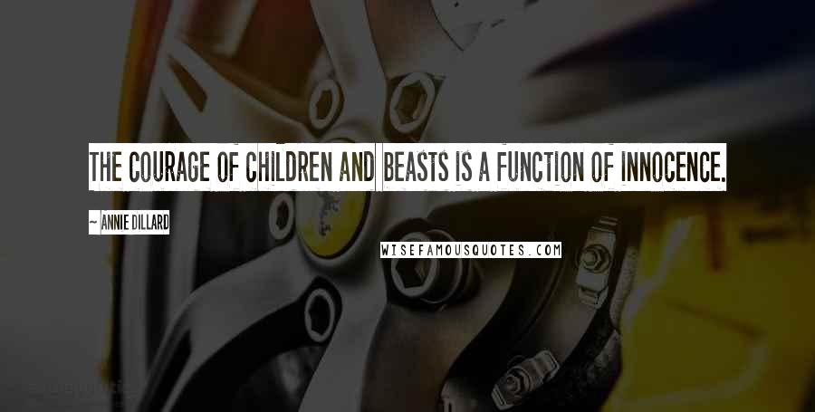 Annie Dillard quotes: The courage of children and beasts is a function of innocence.