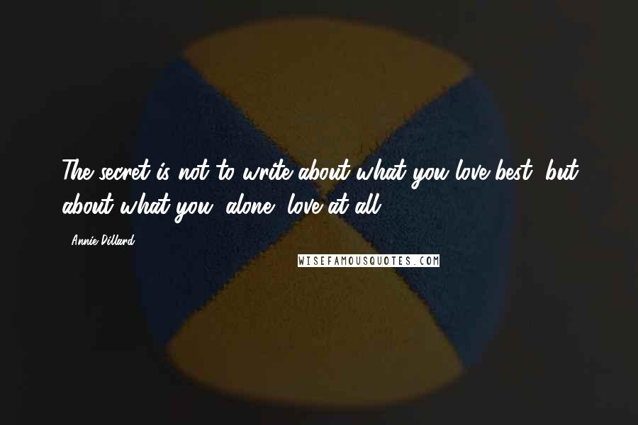 Annie Dillard quotes: The secret is not to write about what you love best, but about what you, alone, love at all.