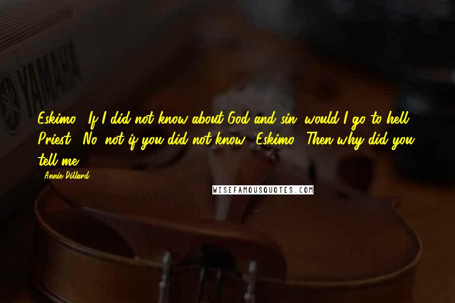 Annie Dillard quotes: Eskimo: "If I did not know about God and sin, would I go to hell?" Priest: "No, not if you did not know." Eskimo: "Then why did you tell me?