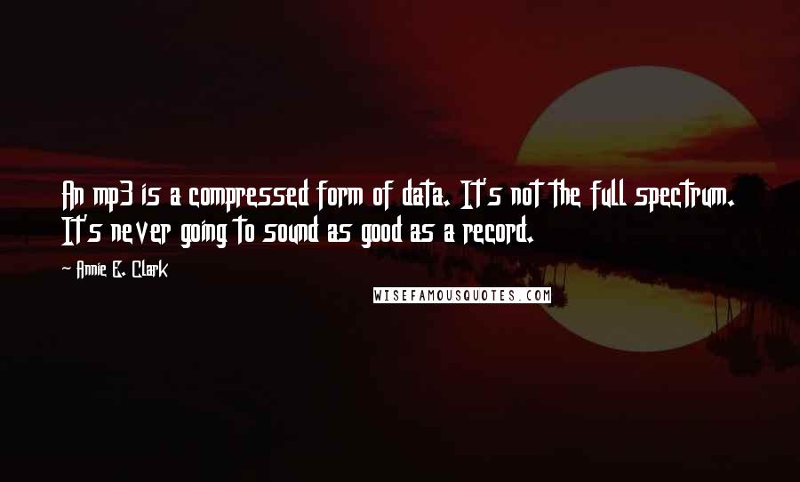 Annie E. Clark quotes: An mp3 is a compressed form of data. It's not the full spectrum. It's never going to sound as good as a record.