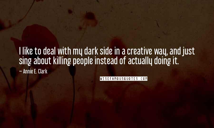 Annie E. Clark quotes: I like to deal with my dark side in a creative way, and just sing about killing people instead of actually doing it.