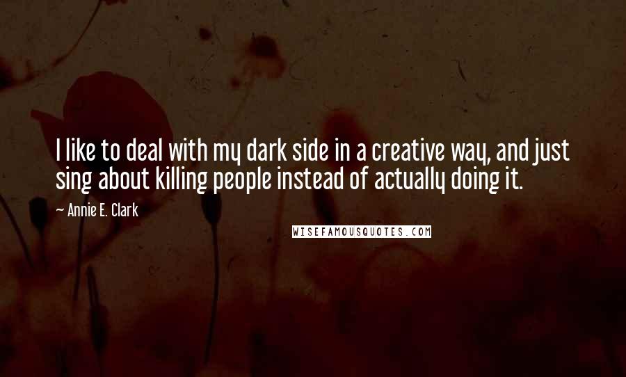 Annie E. Clark quotes: I like to deal with my dark side in a creative way, and just sing about killing people instead of actually doing it. Annie E. Clark quotes: I like to deal with my dark side in a creative way, and just sing about killing people instead of actually doing it.
