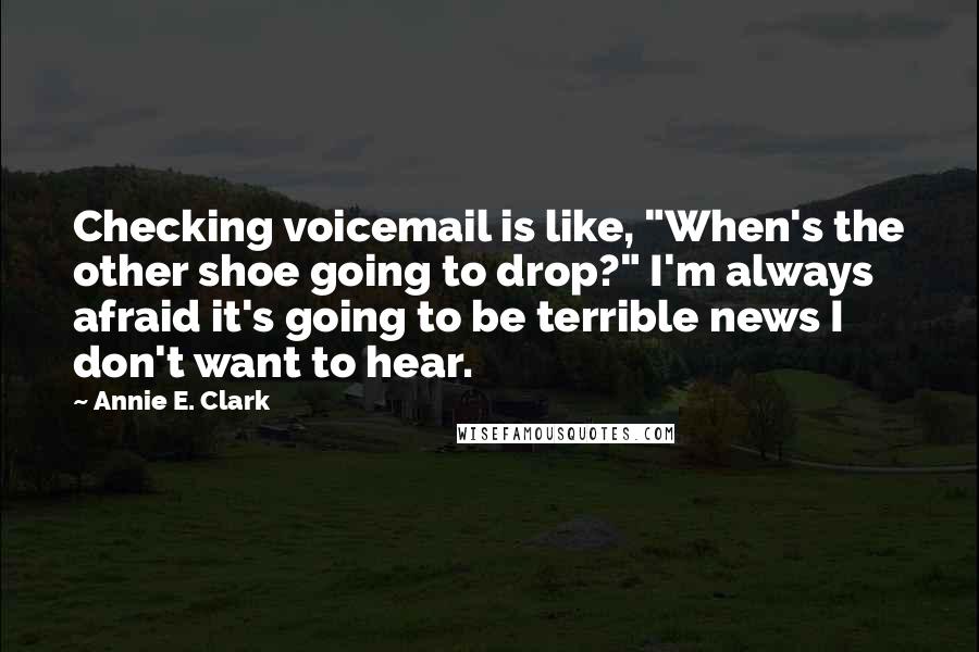 Annie E. Clark quotes: Checking voicemail is like, "When's the other shoe going to drop?" I'm always afraid it's going to be terrible news I don't want to hear. Annie E. Clark quotes: Checking voicemail is like, "When's the other shoe going to drop?" I'm always afraid it's going to be terrible news I don't want to hear.