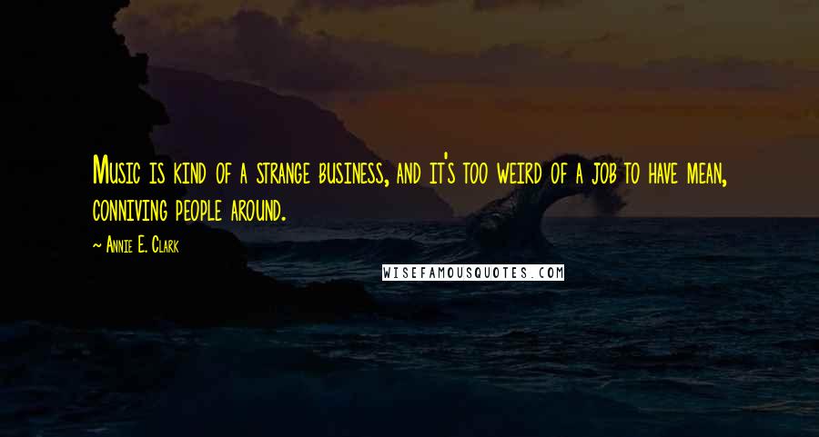 Annie E. Clark quotes: Music is kind of a strange business, and it's too weird of a job to have mean, conniving people around.