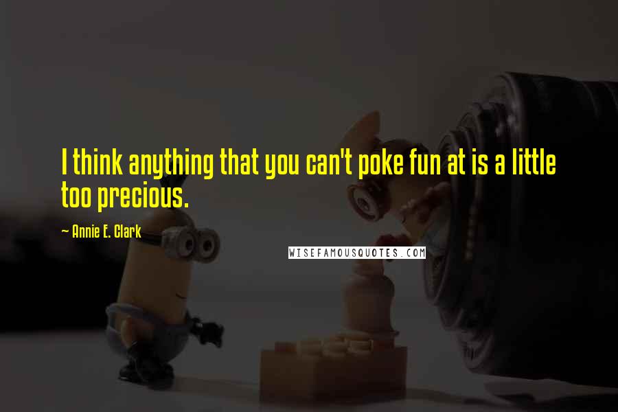 Annie E. Clark quotes: I think anything that you can't poke fun at is a little too precious.