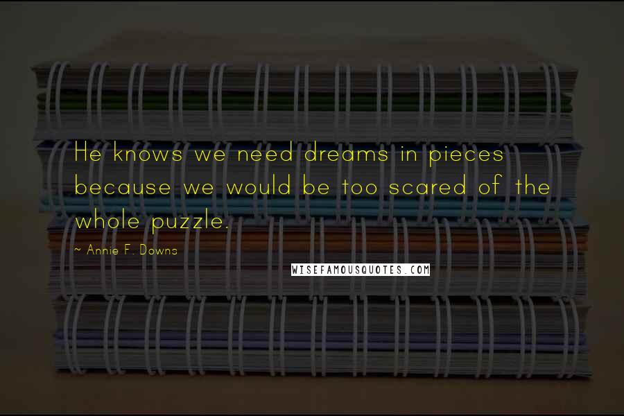 Annie F. Downs quotes: He knows we need dreams in pieces because we would be too scared of the whole puzzle.