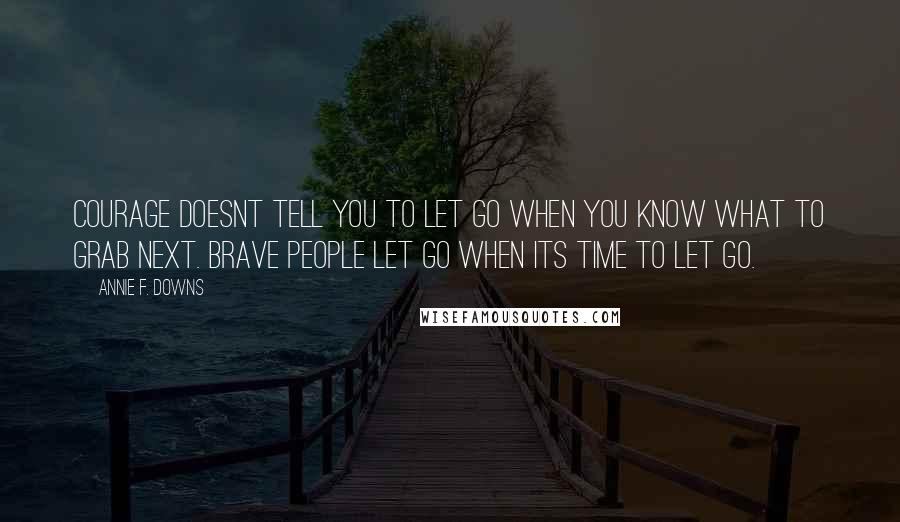 Annie F. Downs quotes: Courage doesnt tell you to let go when you know what to grab next. Brave people let go when its time to let go.