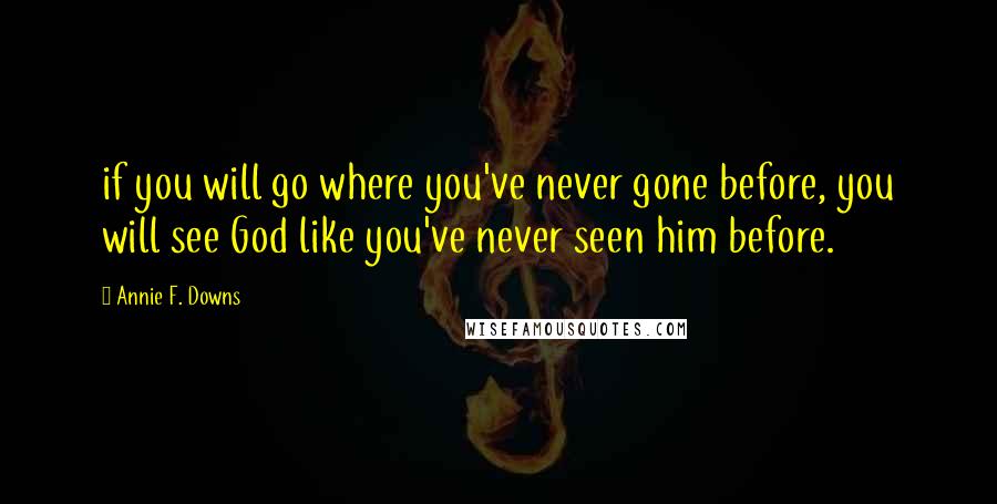 Annie F. Downs quotes: if you will go where you've never gone before, you will see God like you've never seen him before.
