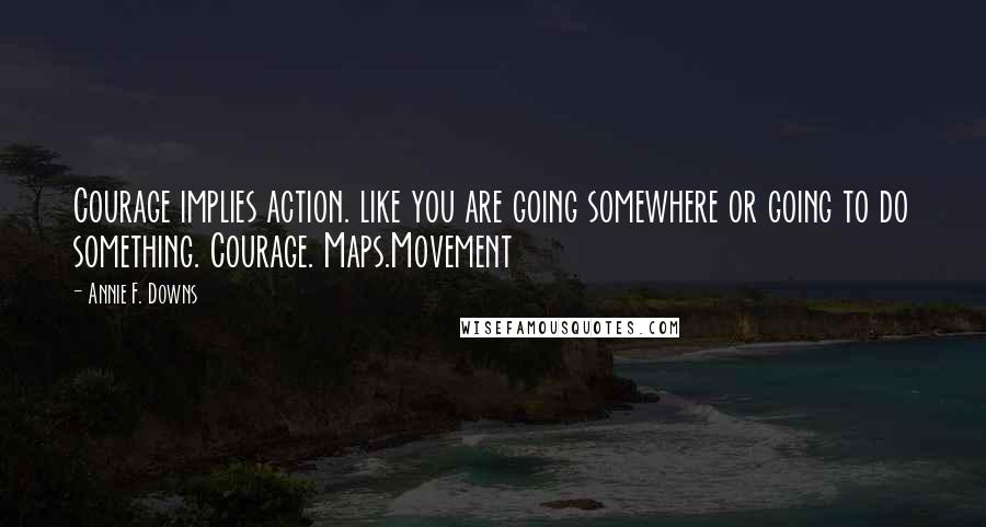 Annie F. Downs quotes: Courage implies action. like you are going somewhere or going to do something. Courage. Maps.Movement