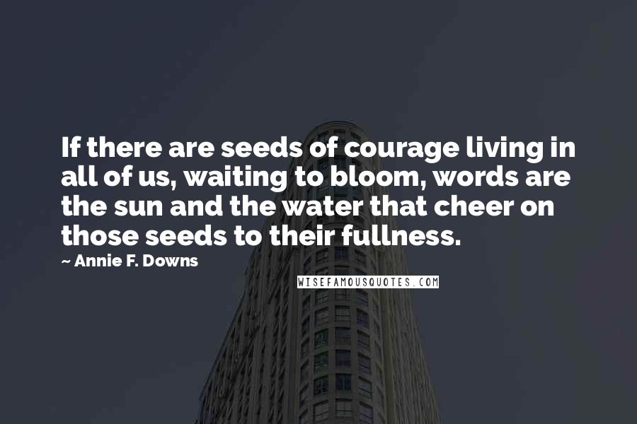 Annie F. Downs quotes: If there are seeds of courage living in all of us, waiting to bloom, words are the sun and the water that cheer on those seeds to their fullness.