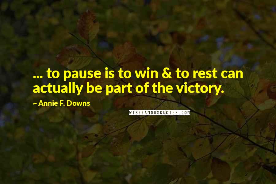 Annie F. Downs quotes: ... to pause is to win & to rest can actually be part of the victory.