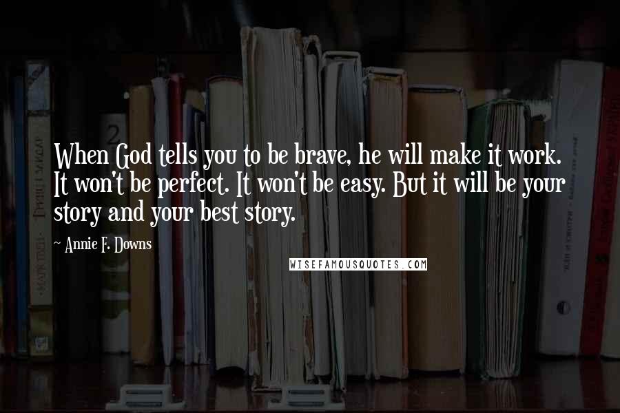 Annie F. Downs quotes: When God tells you to be brave, he will make it work. It won't be perfect. It won't be easy. But it will be your story and your best story.