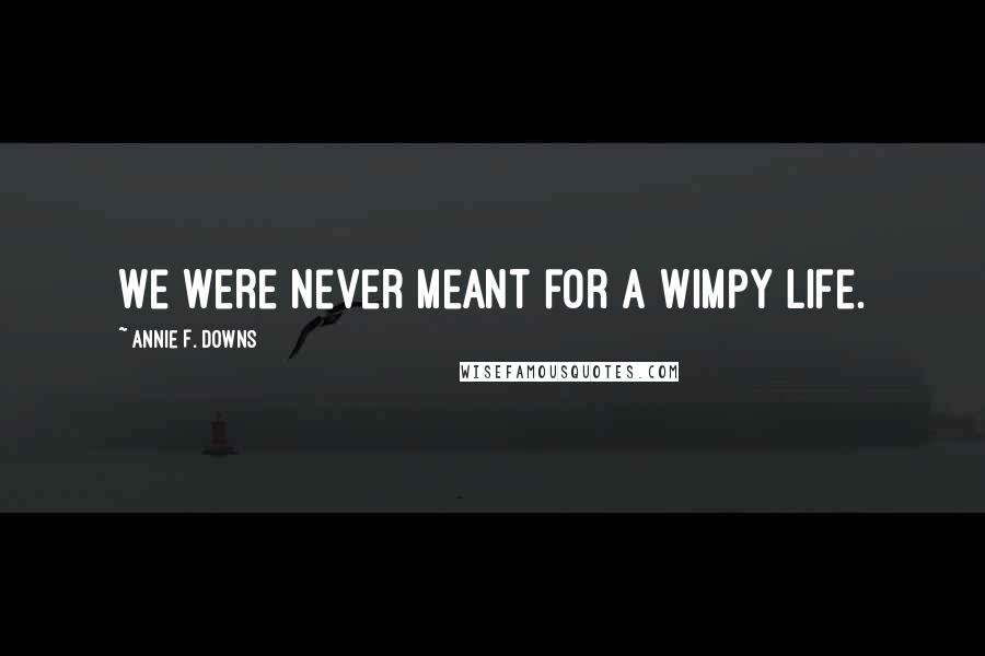 Annie F. Downs quotes: We were never meant for a wimpy life.