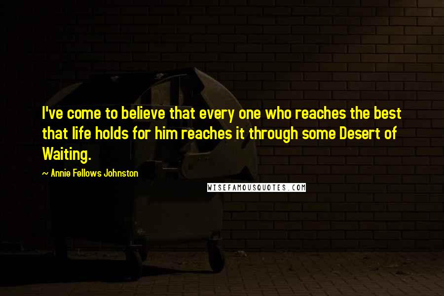 Annie Fellows Johnston quotes: I've come to believe that every one who reaches the best that life holds for him reaches it through some Desert of Waiting.