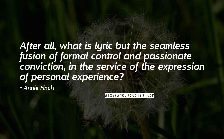 Annie Finch quotes: After all, what is lyric but the seamless fusion of formal control and passionate conviction, in the service of the expression of personal experience? Annie Finch quotes: After all, what is lyric but the seamless fusion of formal control and passionate conviction, in the service of the expression of personal experience?
