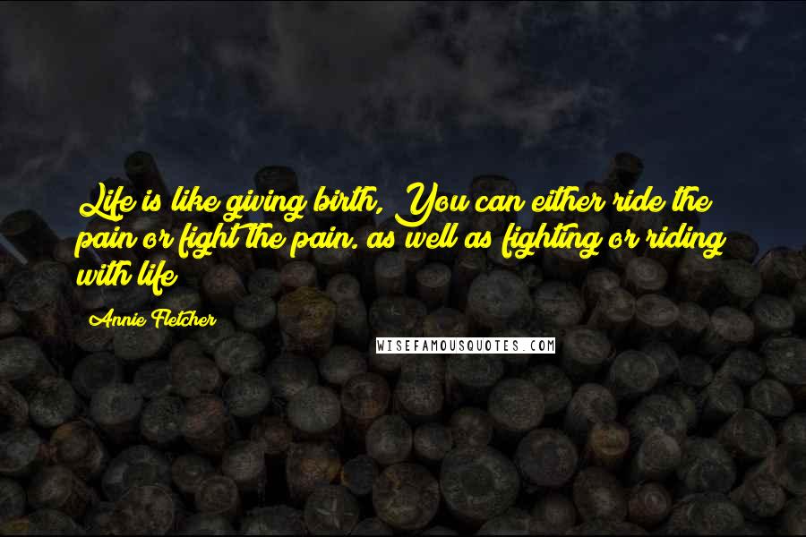 Annie Fletcher quotes: Life is like giving birth, You can either ride the pain or fight the pain. as well as fighting or riding with life!