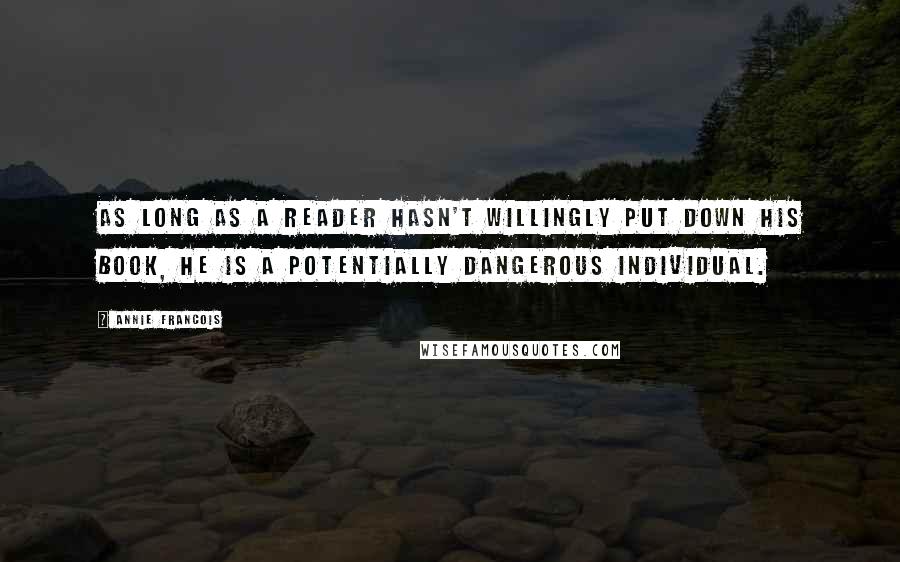 Annie Francois quotes: As long as a reader hasn't willingly put down his book, he is a potentially dangerous individual.