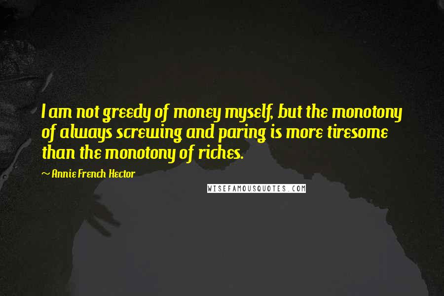 Annie French Hector quotes: I am not greedy of money myself, but the monotony of always screwing and paring is more tiresome than the monotony of riches.