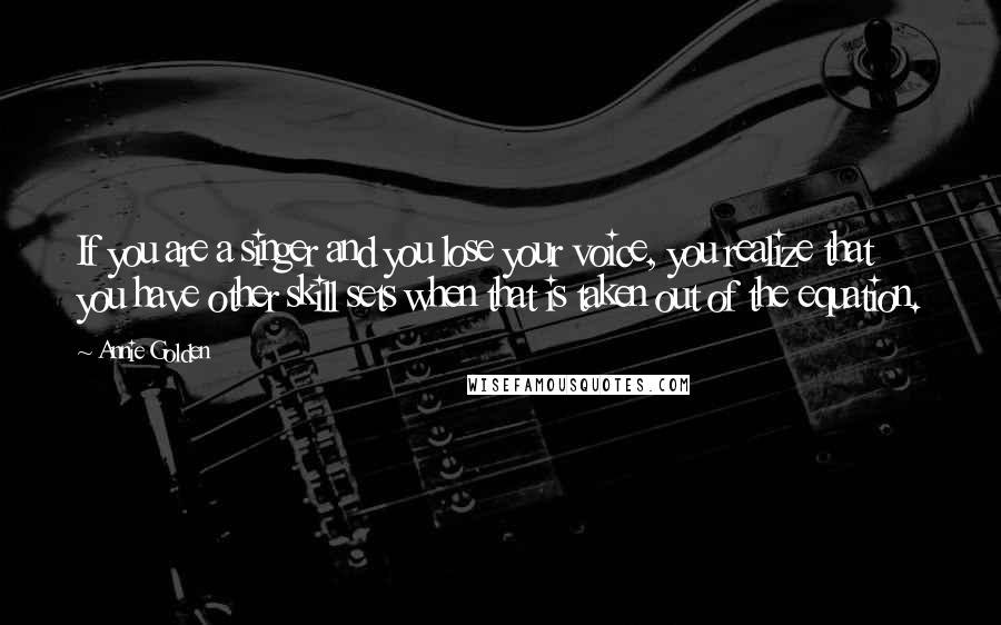 Annie Golden quotes: If you are a singer and you lose your voice, you realize that you have other skill sets when that is taken out of the equation.