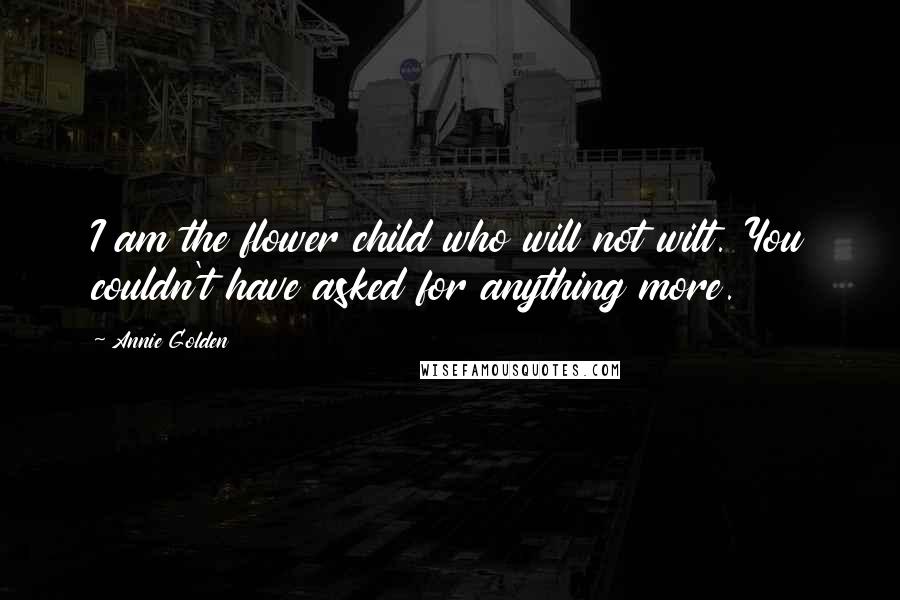 Annie Golden quotes: I am the flower child who will not wilt. You couldn't have asked for anything more.