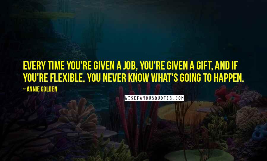 Annie Golden quotes: Every time you're given a job, you're given a gift, and if you're flexible, you never know what's going to happen. Annie Golden quotes: Every time you're given a job, you're given a gift, and if you're flexible, you never know what's going to happen.