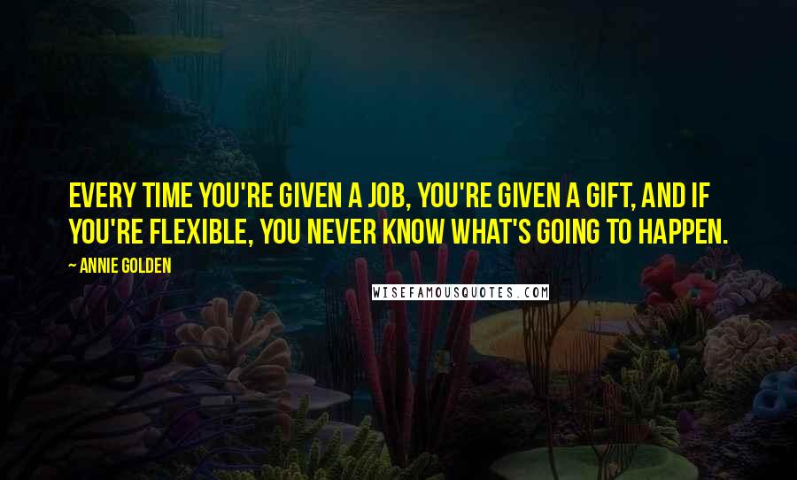 Annie Golden quotes: Every time you're given a job, you're given a gift, and if you're flexible, you never know what's going to happen.