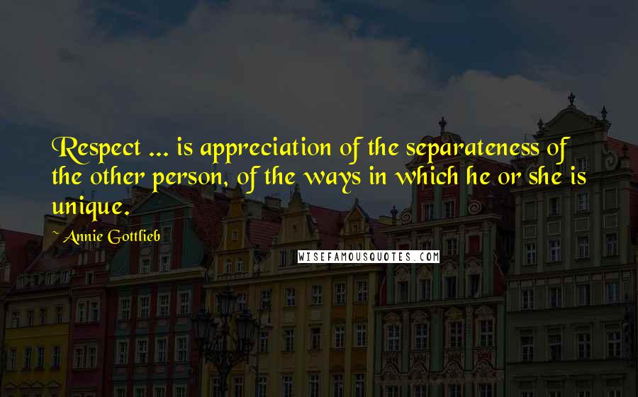 Annie Gottlieb quotes: Respect ... is appreciation of the separateness of the other person, of the ways in which he or she is unique.