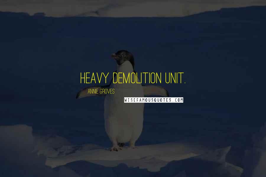 Annie Groves quotes: heavy demolition unit. Annie Groves quotes: heavy demolition unit.