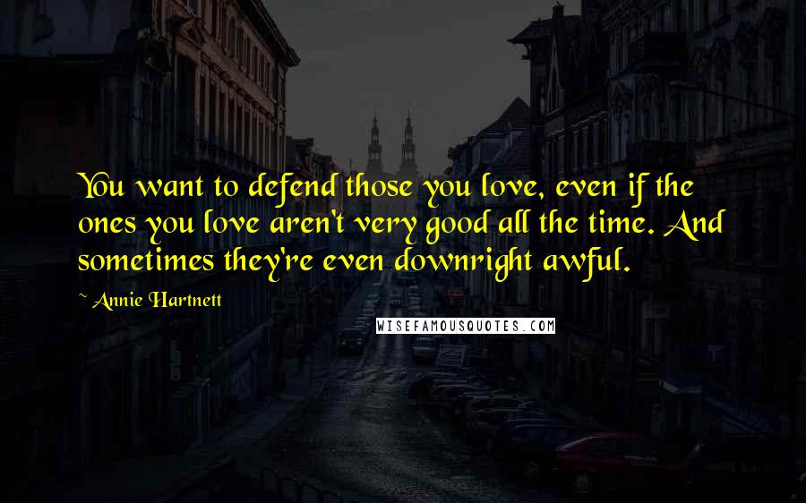 Annie Hartnett quotes: You want to defend those you love, even if the ones you love aren't very good all the time. And sometimes they're even downright awful. Annie Hartnett quotes: You want to defend those you love, even if the ones you love aren't very good all the time. And sometimes they're even downright awful.