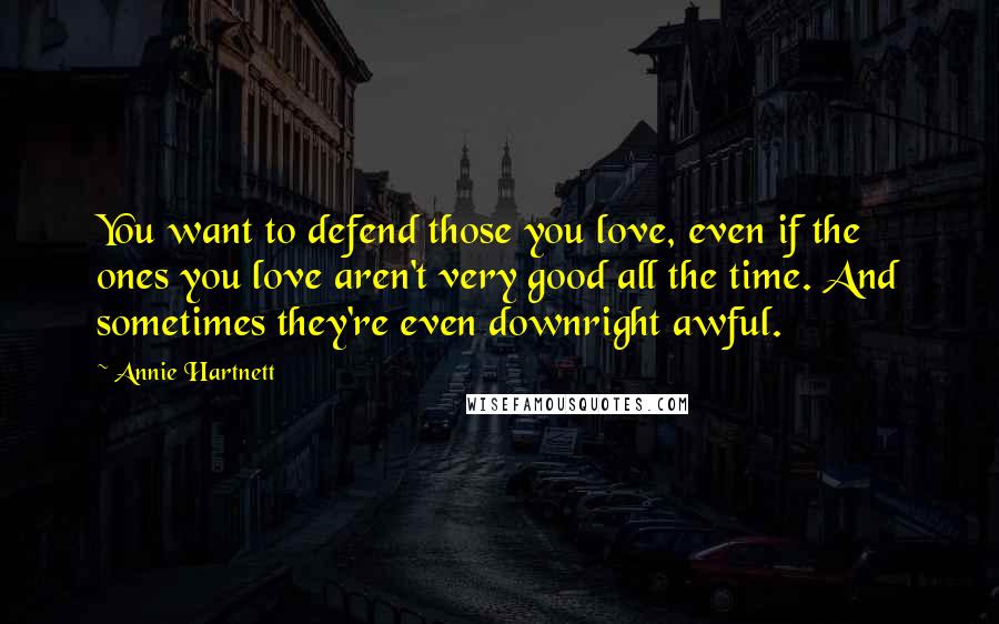 Annie Hartnett quotes: You want to defend those you love, even if the ones you love aren't very good all the time. And sometimes they're even downright awful.