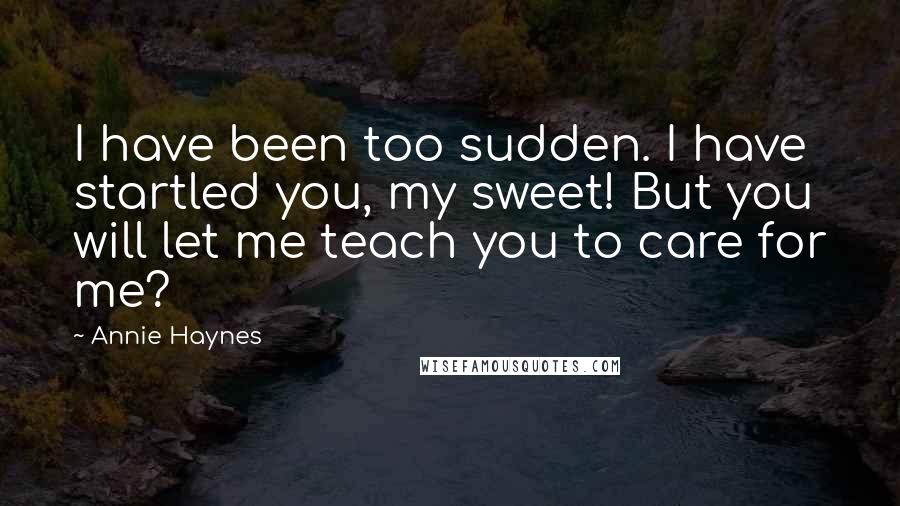 Annie Haynes quotes: I have been too sudden. I have startled you, my sweet! But you will let me teach you to care for me?