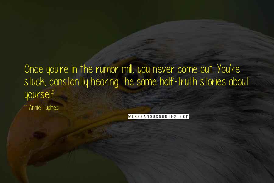 Annie Hughes quotes: Once you're in the rumor mill, you never come out. You're stuck, constantly hearing the same half-truth stories about yourself. Annie Hughes quotes: Once you're in the rumor mill, you never come out. You're stuck, constantly hearing the same half-truth stories about yourself.
