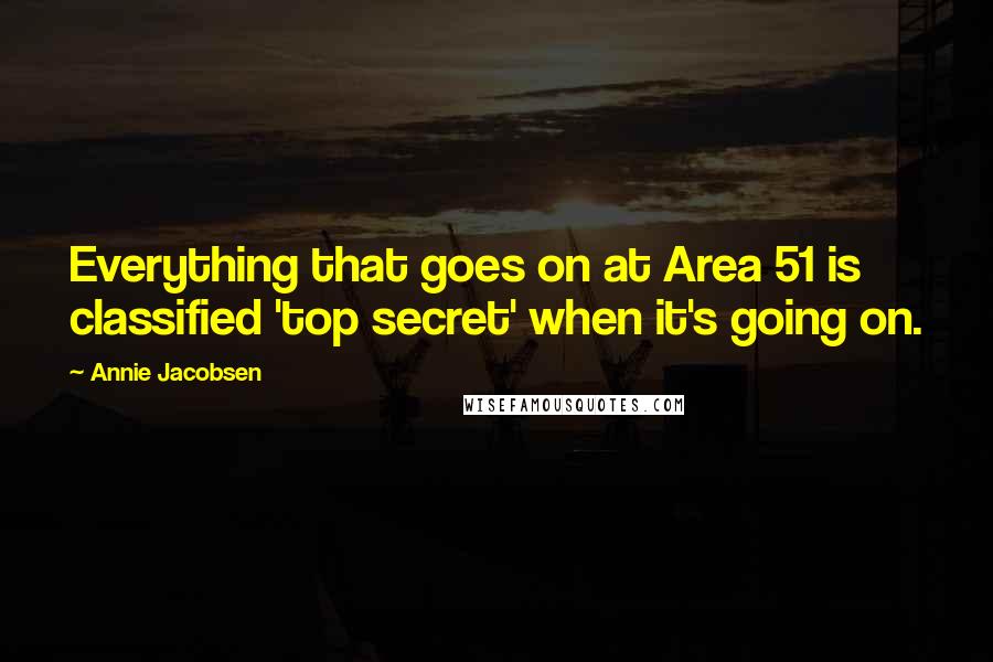 Annie Jacobsen quotes: Everything that goes on at Area 51 is classified 'top secret' when it's going on.