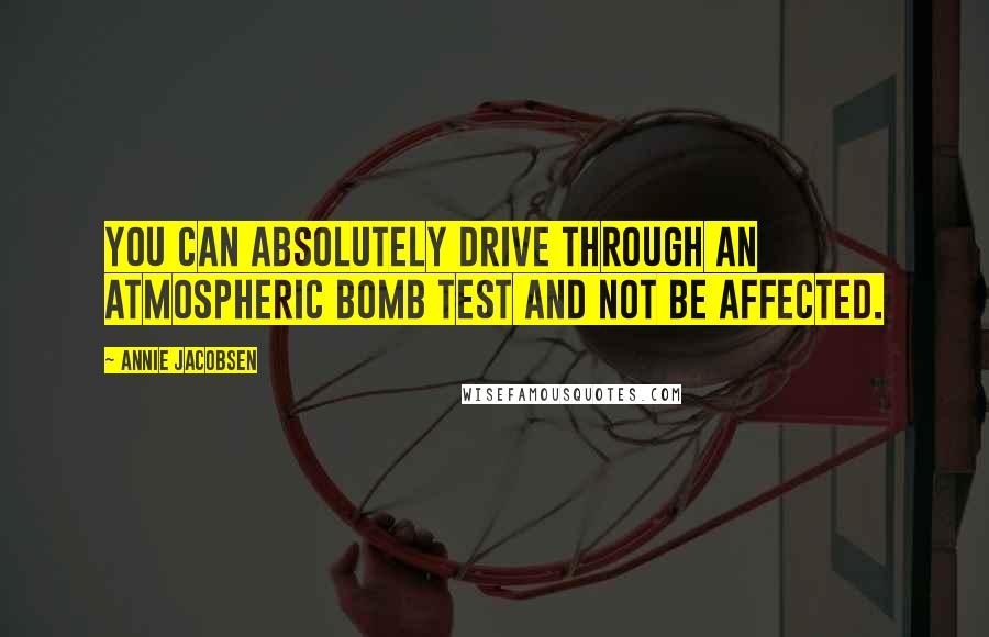 Annie Jacobsen quotes: You can absolutely drive through an atmospheric bomb test and not be affected.