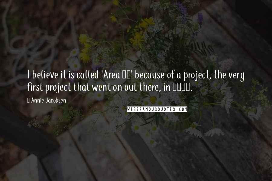 Annie Jacobsen quotes: I believe it is called 'Area 51' because of a project, the very first project that went on out there, in 1951.