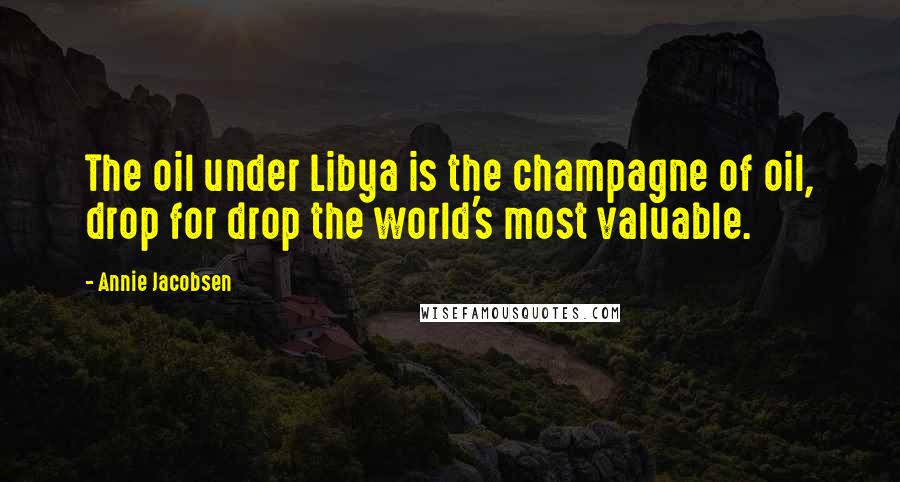 Annie Jacobsen quotes: The oil under Libya is the champagne of oil, drop for drop the world's most valuable.