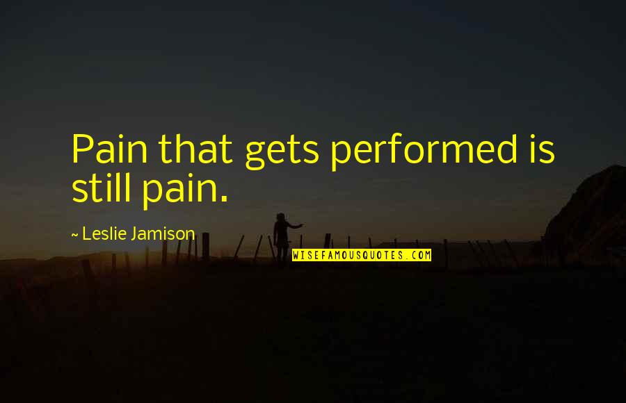 Annie La Ganga Quotes By Leslie Jamison: Pain that gets performed is still pain.