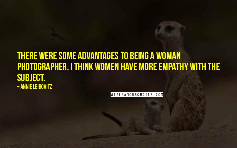 Annie Leibovitz quotes: There were some advantages to being a woman photographer. I think women have more empathy with the subject.