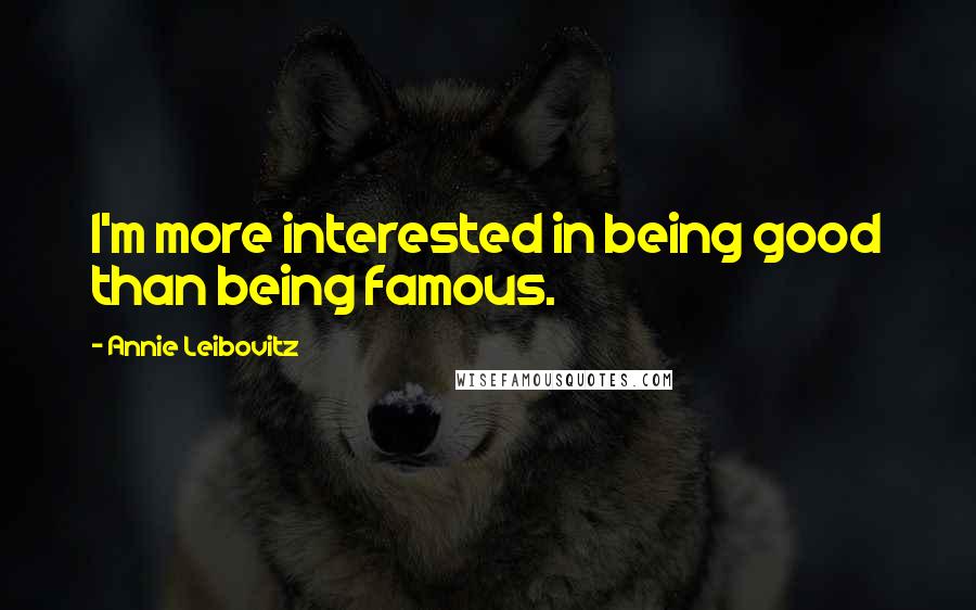 Annie Leibovitz quotes: I'm more interested in being good than being famous.
