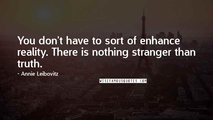 Annie Leibovitz quotes: You don't have to sort of enhance reality. There is nothing stranger than truth.