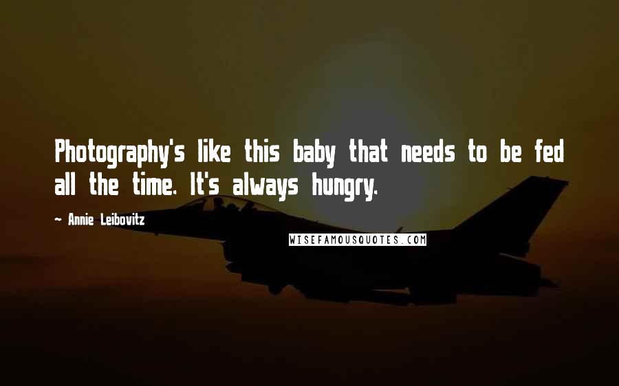 Annie Leibovitz quotes: Photography's like this baby that needs to be fed all the time. It's always hungry.