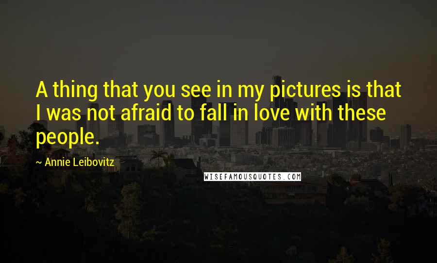 Annie Leibovitz quotes: A thing that you see in my pictures is that I was not afraid to fall in love with these people.