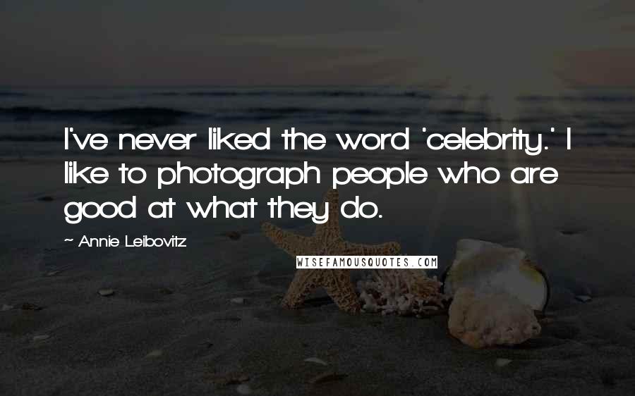 Annie Leibovitz quotes: I've never liked the word 'celebrity.' I like to photograph people who are good at what they do.
