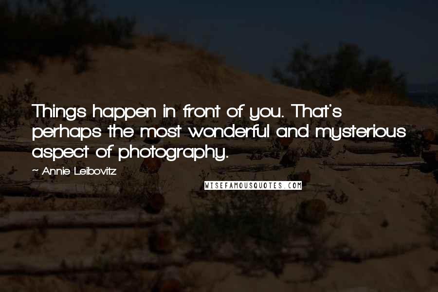 Annie Leibovitz quotes: Things happen in front of you. That's perhaps the most wonderful and mysterious aspect of photography. Annie Leibovitz quotes: Things happen in front of you. That's perhaps the most wonderful and mysterious aspect of photography.