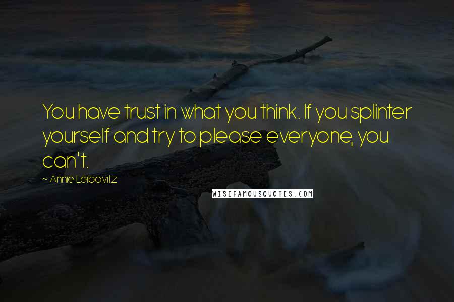 Annie Leibovitz quotes: You have trust in what you think. If you splinter yourself and try to please everyone, you can't.