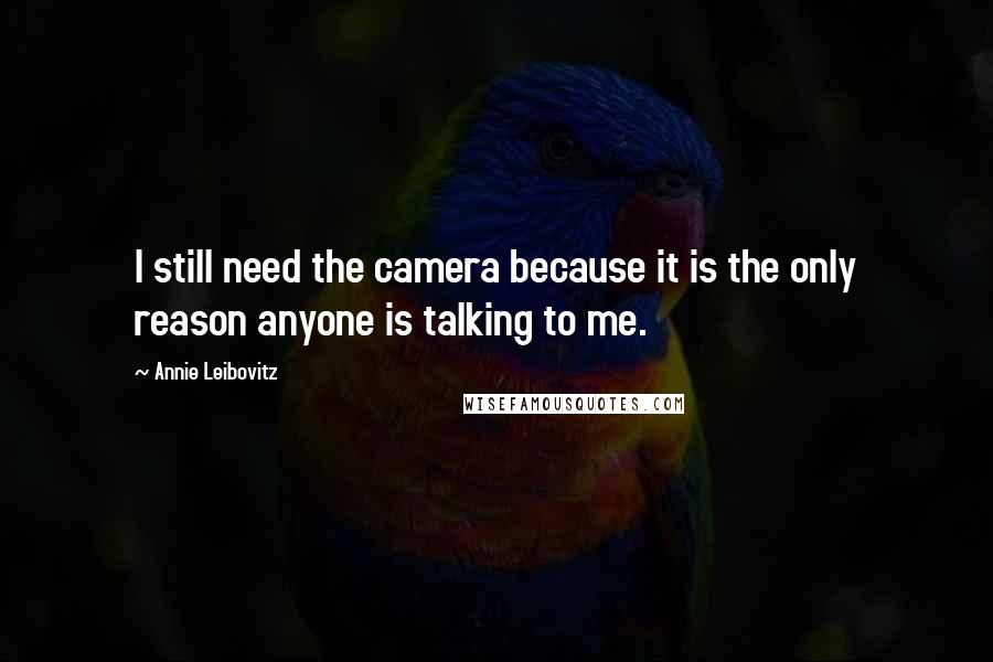 Annie Leibovitz quotes: I still need the camera because it is the only reason anyone is talking to me.
