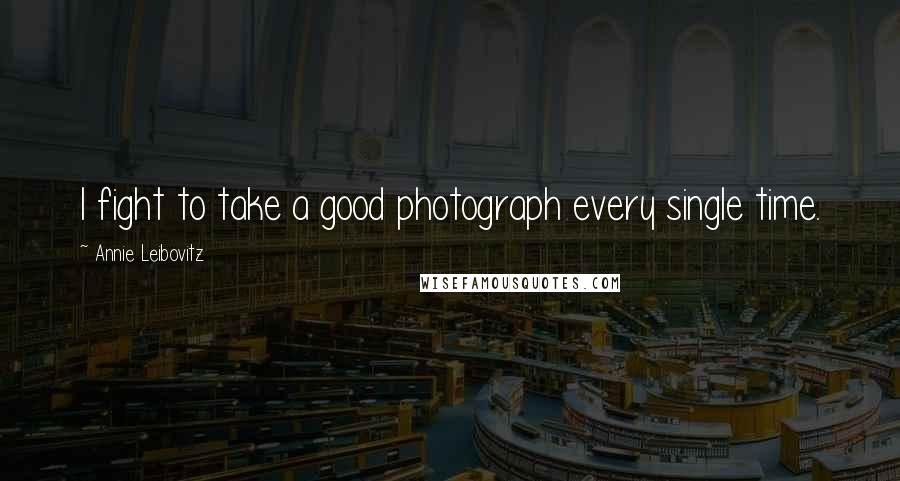 Annie Leibovitz quotes: I fight to take a good photograph every single time.