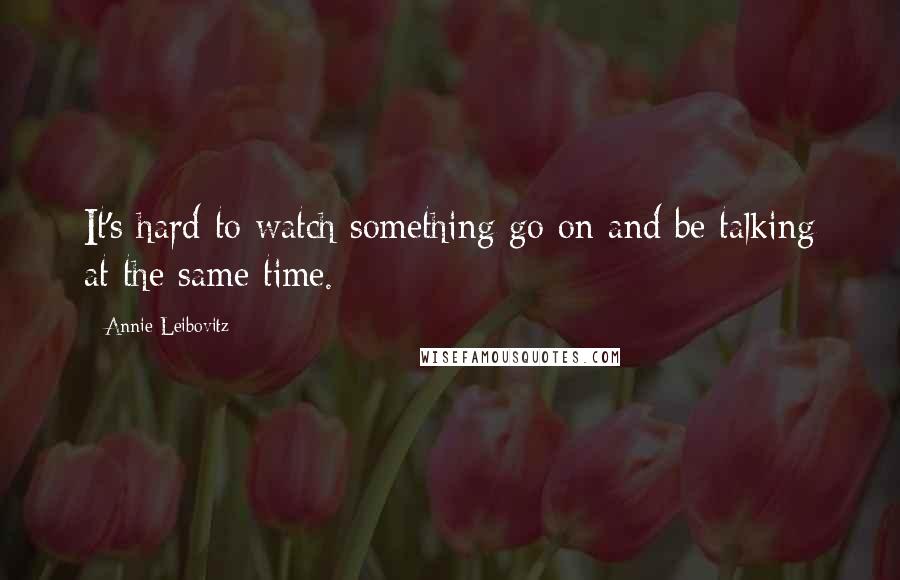 Annie Leibovitz quotes: It's hard to watch something go on and be talking at the same time.