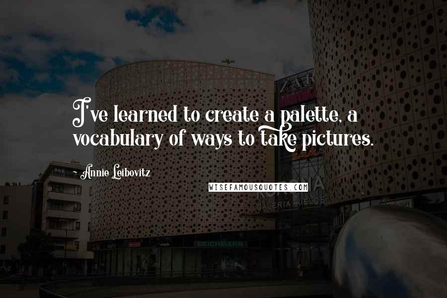Annie Leibovitz quotes: I've learned to create a palette, a vocabulary of ways to take pictures.